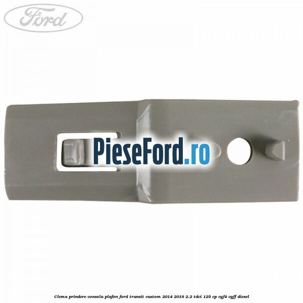 Clema prindere consola plafon Ford Transit Custom 2014-2018 2.2 TDCi 125 cp CYF4, CYFF diesel