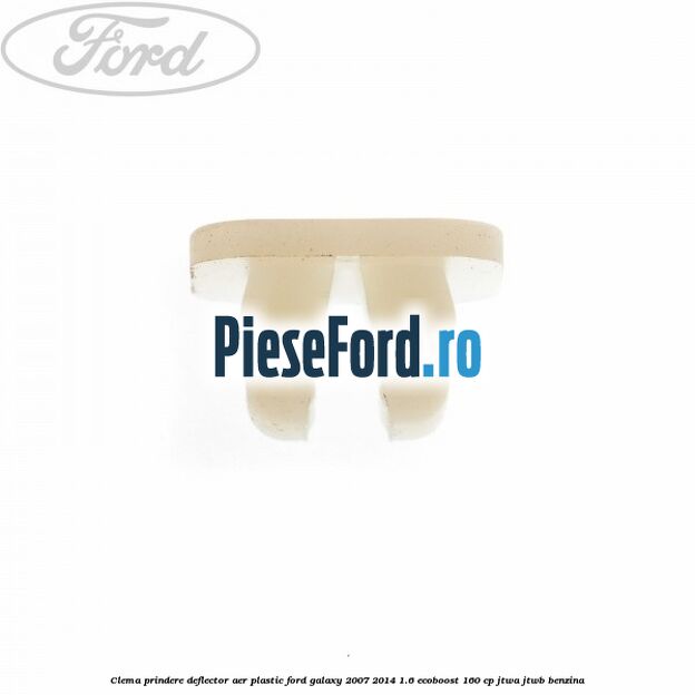 Clema prindere deflector aer plastic Ford Galaxy 2007-2014 1.6 EcoBoost 160 cp JTWA, JTWB benzina