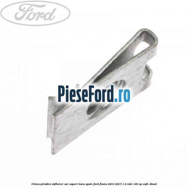 Clema prindere deflector aer, suport bara spate Ford Fiesta 2013-2017 1.5 TDCi 100 cp Clema prindere deflector aer, suport bara spate Ford Fiesta 2013-2017 1.5 TDCi 100 cp XUJH diesel