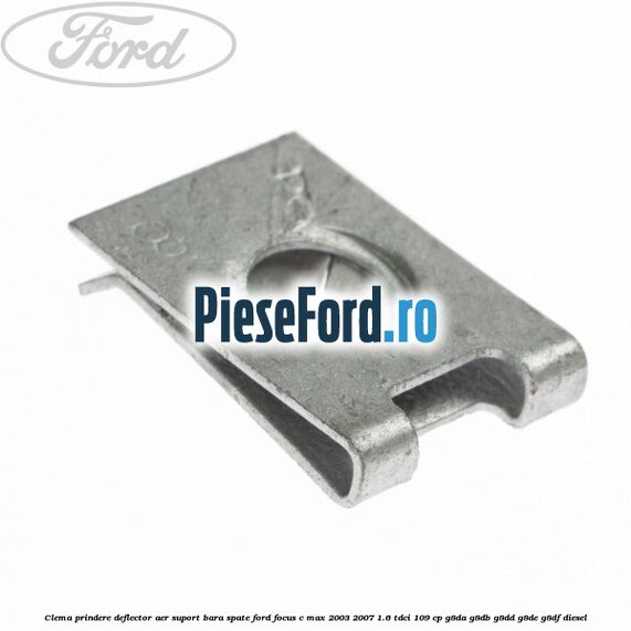 Clema prindere deflector aer, suport bara spate Ford Focus C-Max 2003-2007 1.6 TDCi 109 cp G8DA, G8DB, G8DD, G8DE, G8DF diesel