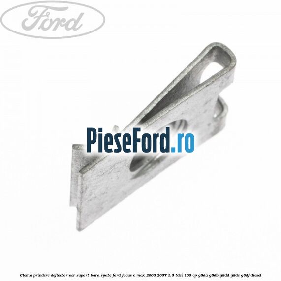Clema prindere deflector aer, suport bara spate Ford Focus C-Max 2003-2007 1.6 TDCi 109 cp G8DA, G8DB, G8DD, G8DE, G8DF diesel