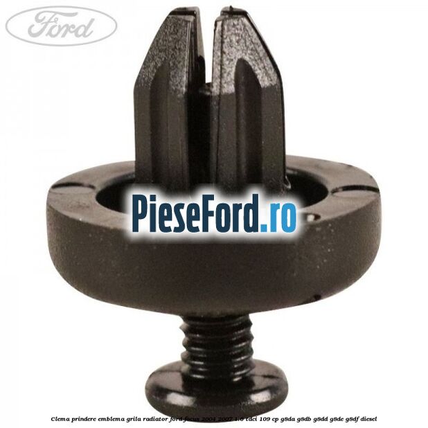 Clema prindere emblema grila radiator Ford Focus 2004-2007 1.6 TDCi 109 cp G8DA, G8DB, G8DD, G8DE, G8DF diesel