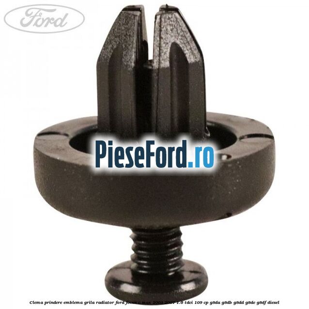 Clema prindere emblema grila radiator Ford Focus C-Max 2003-2007 1.6 TDCi 109 cp G8DA, G8DB, G8DD, G8DE, G8DF diesel