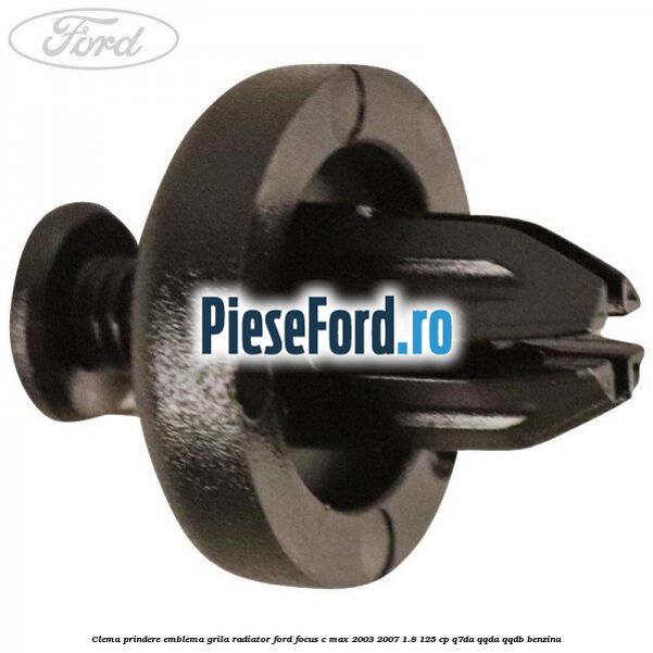 Clema prindere emblema grila radiator Ford Focus C-Max 2003-2007 1.8 125 cp Q7DA, QQDA, QQDB benzina