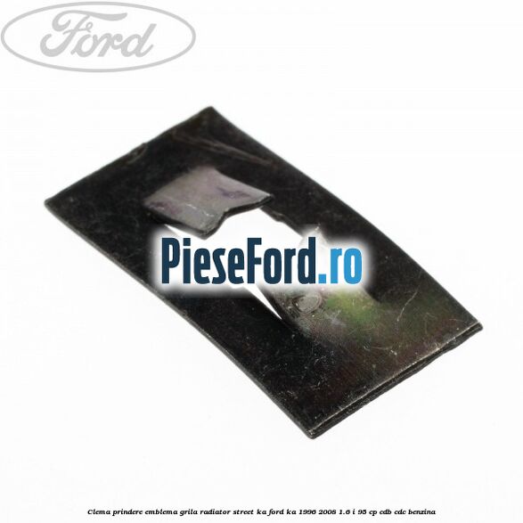 Clema prindere emblema grila radiator Street KA Ford Ka 1996-2008 1.6 i 95 cp CDB, CDC benzina
