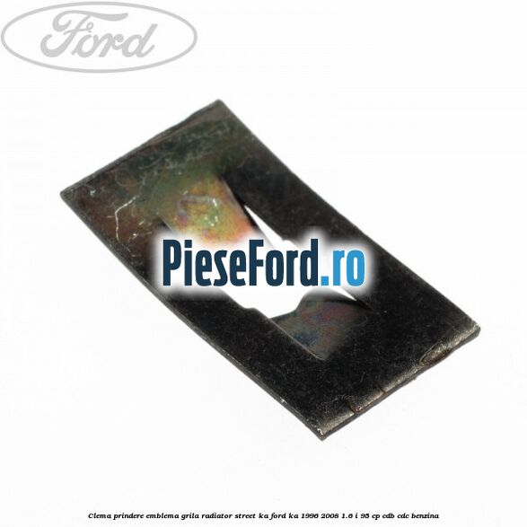 Clema prindere emblema grila radiator Street KA Ford Ka 1996-2008 1.6 i 95 cp CDB, CDC benzina