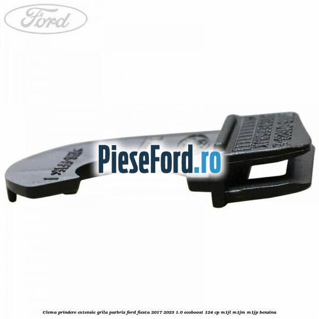 Clema prindere extensie grila parbriz Ford Fiesta 2017-2023 1.0 EcoBoost 124 cp Clema prindere extensie grila parbriz Ford Fiesta 2017-2023 1.0 EcoBoost 124 cp M1JL, M1JM, M1JP benzina
