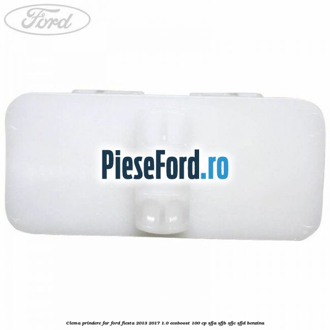 Clema prindere far Ford Fiesta 2013-2017 1.0 EcoBoost 100 cp Clema prindere far Ford Fiesta 2013-2017 1.0 EcoBoost 100 cp SFJA, SFJB, SFJC, SFJD benzina