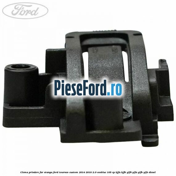 Clema prindere far stanga Ford Tourneo Custom 2014-2018 2.0 EcoBlue 105 cp BJFA, BJFB, YLF6, YLFA, YLFB, YLFS diesel
