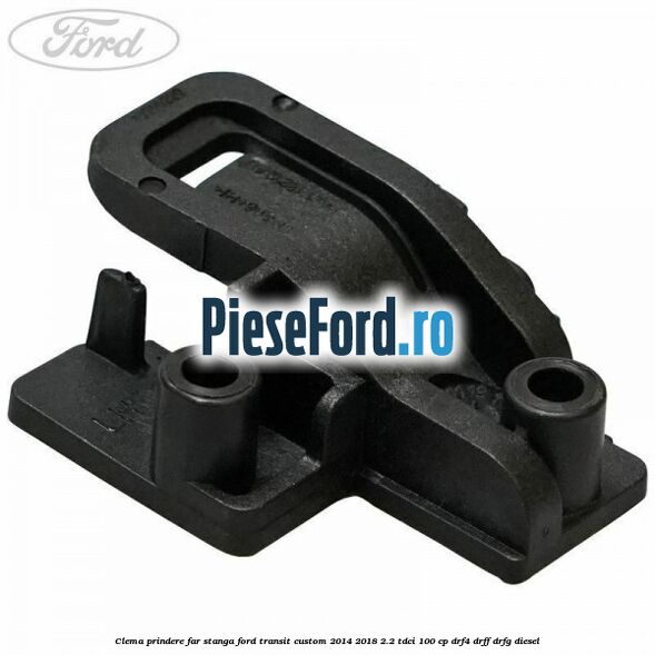 Clema prindere far stanga Ford Transit Custom 2014-2018 2.2 TDCi 100 cp Clema prindere far stanga Ford Transit Custom 2014-2018 2.2 TDCi 100 cp DRF4, DRFF, DRFG diesel
