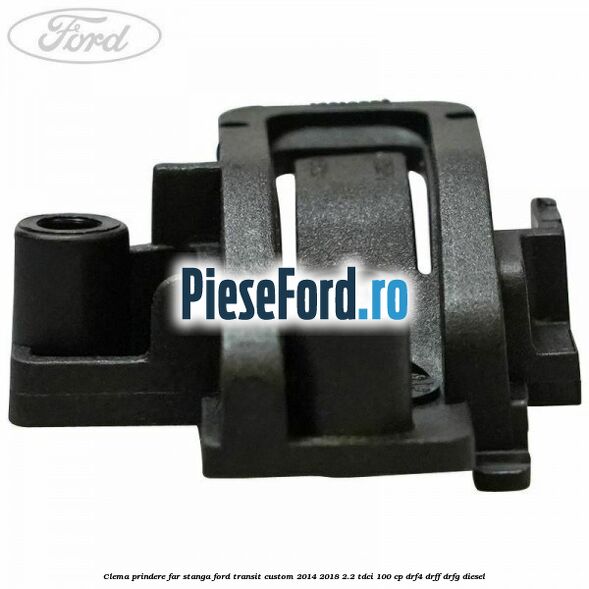Clema prindere far stanga Ford Transit Custom 2014-2018 2.2 TDCi 100 cp Clema prindere far stanga Ford Transit Custom 2014-2018 2.2 TDCi 100 cp DRF4, DRFF, DRFG diesel