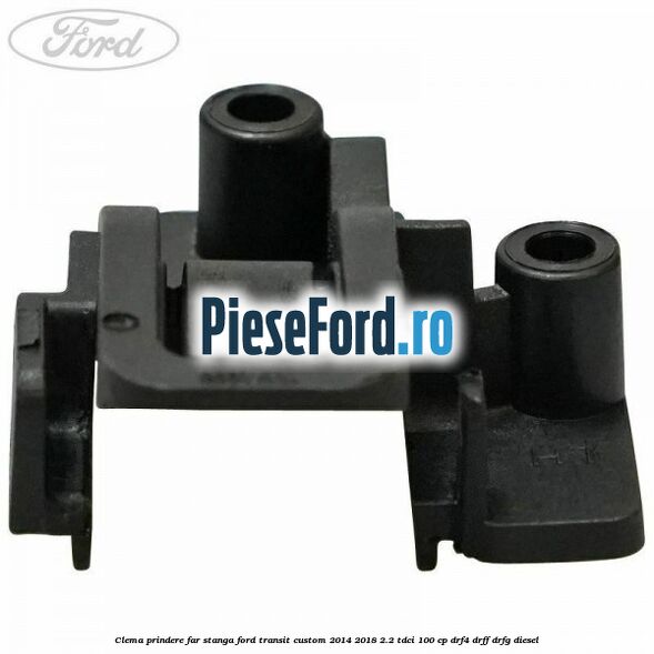 Clema prindere far stanga Ford Transit Custom 2014-2018 2.2 TDCi 100 cp Clema prindere far stanga Ford Transit Custom 2014-2018 2.2 TDCi 100 cp DRF4, DRFF, DRFG diesel