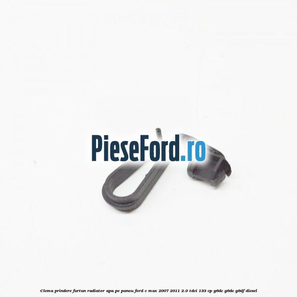 Clema prindere furtun radiator apa pe panou Ford C-Max 2007-2011 2.0 TDCi 133 cp G6DC, G6DE, G6DF diesel