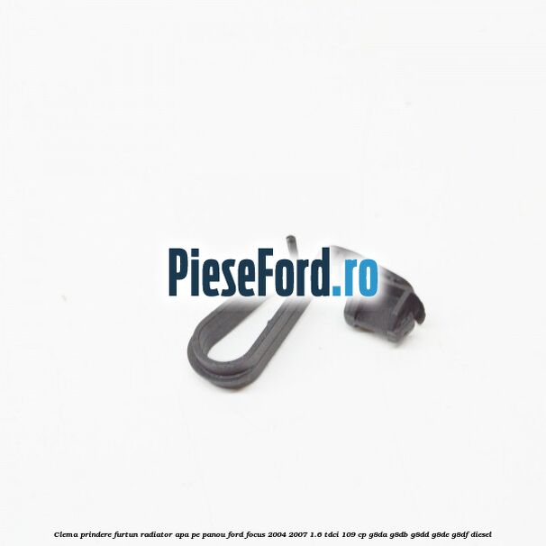 Clema prindere furtun radiator apa pe panou Ford Focus 2004-2007 1.6 TDCi 109 cp G8DA, G8DB, G8DD, G8DE, G8DF diesel
