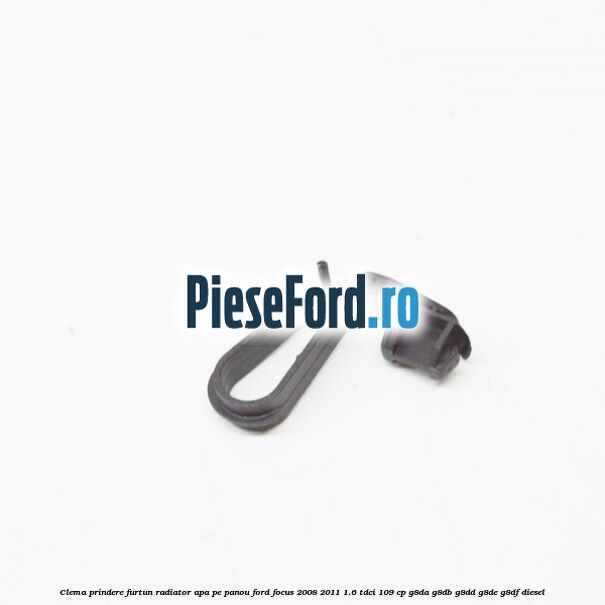 Clema prindere furtun radiator apa pe panou Ford Focus 2008-2011 1.6 TDCi 109 cp Clema prindere furtun radiator apa pe panou Ford Focus 2008-2011 1.6 TDCi 109 cp G8DA, G8DB, G8DD, G8DE, G8DF diesel