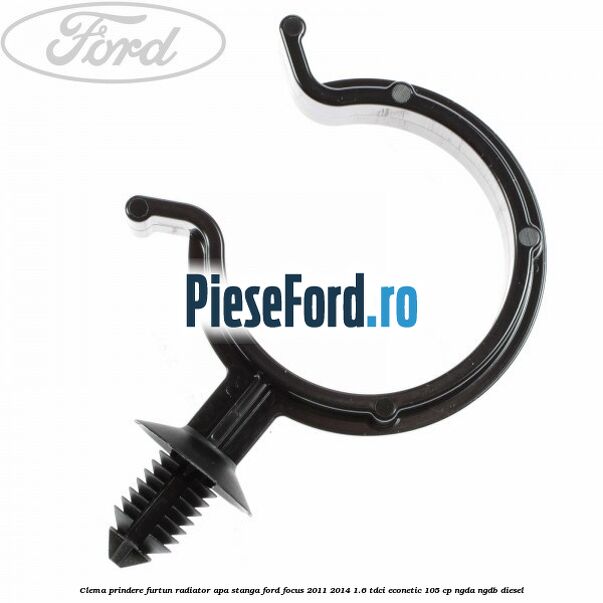 Clema prindere furtun radiator apa stanga Ford Focus 2011-2014 1.6 TDCi ECOnetic 105 cp NGDA, NGDB diesel