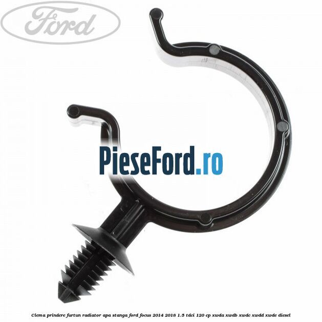 Clema prindere furtun radiator apa stanga Ford Focus 2014-2018 1.5 TDCi 120 cp Clema prindere furtun radiator apa stanga Ford Focus 2014-2018 1.5 TDCi 120 cp XWDA, XWDB, XWDC, XWDD, XWDE diesel