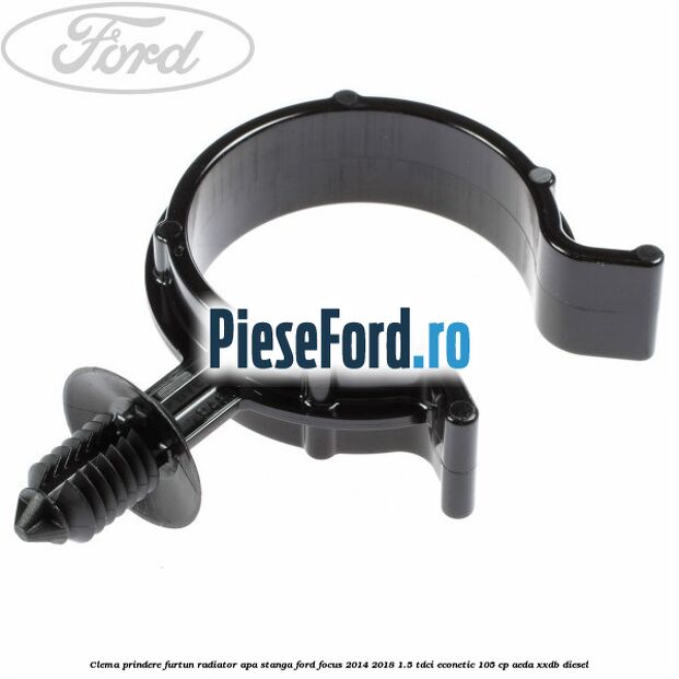 Clema prindere furtun radiator apa stanga Ford Focus 2014-2018 1.5 TDCi ECOnetic 105 cp AEDA, XXDB diesel