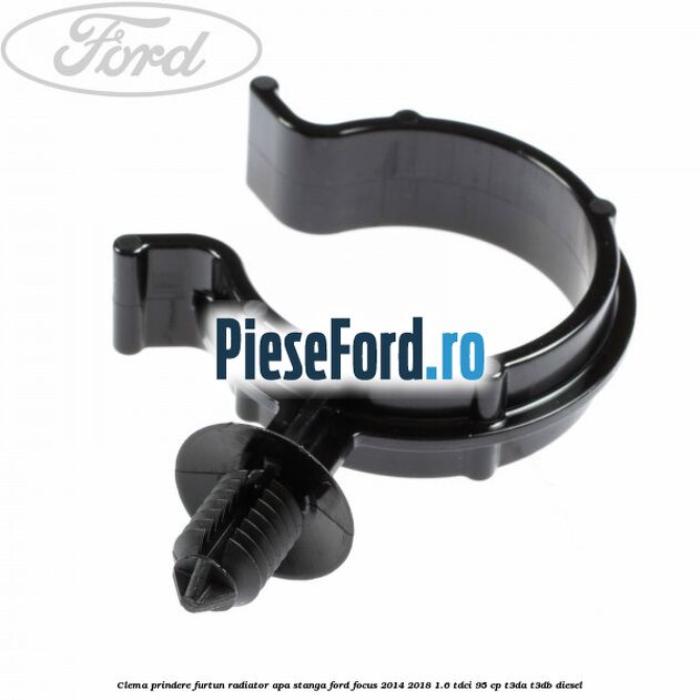 Clema prindere furtun radiator apa stanga Ford Focus 2014-2018 1.6 TDCi 95 cp T3DA, T3DB diesel