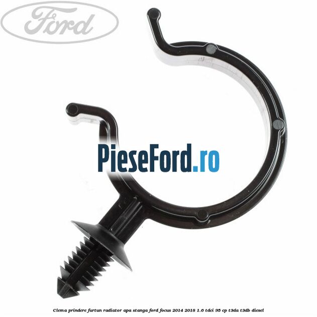 Clema prindere furtun radiator apa stanga Ford Focus 2014-2018 1.6 TDCi 95 cp T3DA, T3DB diesel