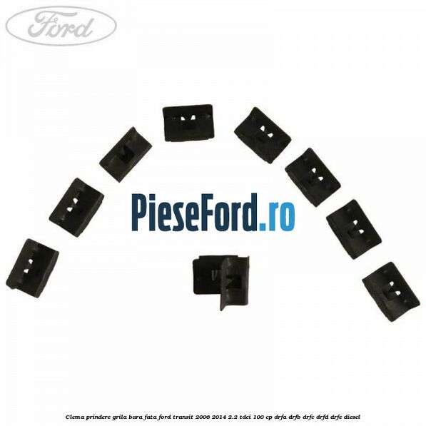 Clema prindere grila bara fata Ford Transit 2006-2014 2.2 TDCi 100 cp DRFA, DRFB, DRFC, DRFD, DRFE diesel