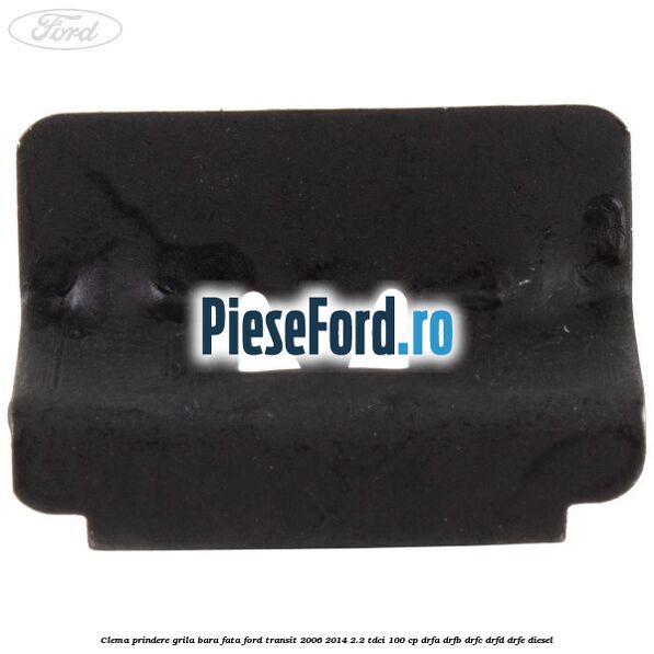 Clema prindere grila bara fata Ford Transit 2006-2014 2.2 TDCi 100 cp DRFA, DRFB, DRFC, DRFD, DRFE diesel