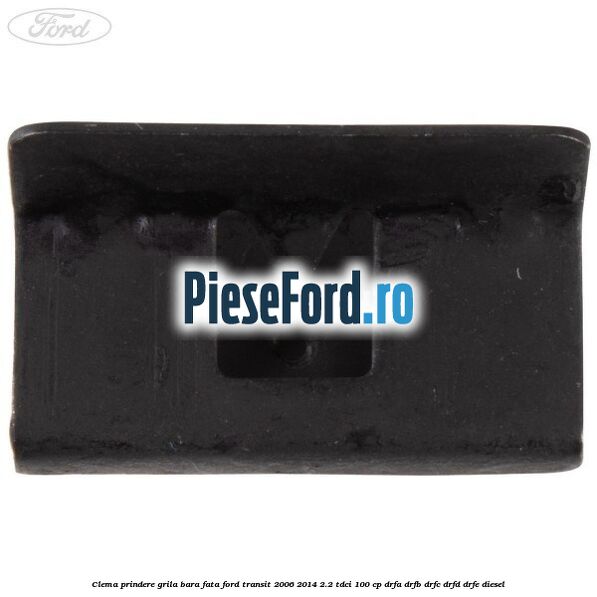 Clema prindere grila bara fata Ford Transit 2006-2014 2.2 TDCi 100 cp DRFA, DRFB, DRFC, DRFD, DRFE diesel