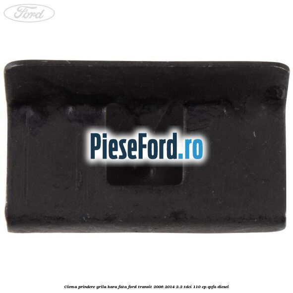 Clema prindere grila bara fata Ford Transit 2006-2014 2.2 TDCi 110 cp Clema prindere grila bara fata Ford Transit 2006-2014 2.2 TDCi 110 cp QVFA diesel