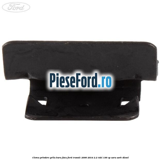 Clema prindere grila bara fata Ford Transit 2006-2014 2.2 TDCi 136 cp USRA, USRB diesel