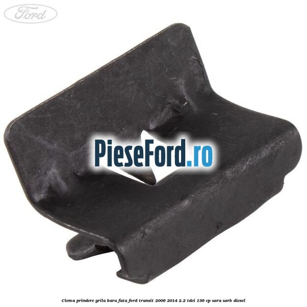Clema prindere grila bara fata Ford Transit 2006-2014 2.2 TDCi 136 cp USRA, USRB diesel