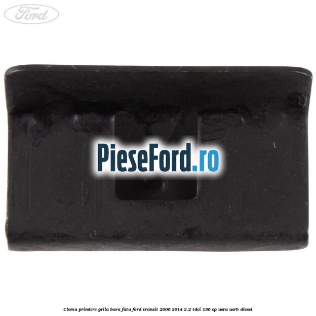 Clema prindere grila bara fata Ford Transit 2006-2014 2.2 TDCi 136 cp USRA, USRB diesel