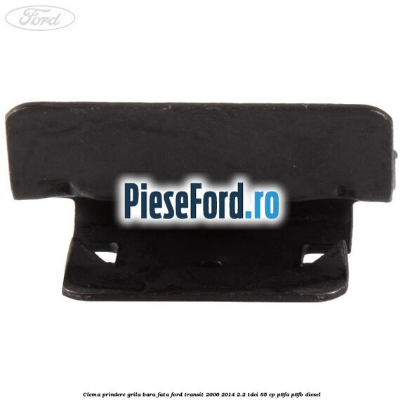 Clema prindere grila bara fata Ford Transit 2006-2014 2.2 TDCi 85 cp P8FA, P8FB diesel