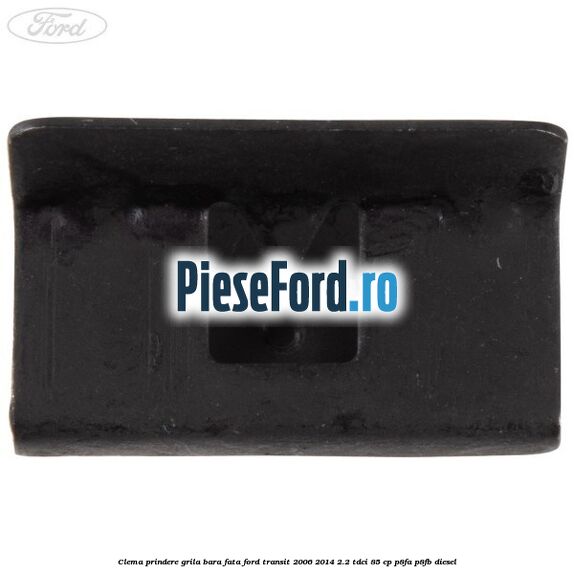 Clema prindere grila bara fata Ford Transit 2006-2014 2.2 TDCi 85 cp P8FA, P8FB diesel
