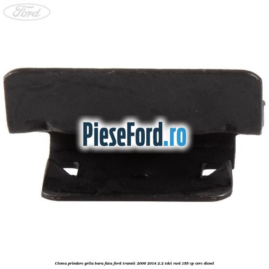 Clema prindere grila bara fata Ford Transit 2006-2014 2.2 TDCi RWD 155 cp Clema prindere grila bara fata Ford Transit 2006-2014 2.2 TDCi RWD 155 cp CVRC diesel