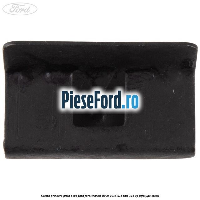 Clema prindere grila bara fata Ford Transit 2006-2014 2.4 TDCi 115 cp Clema prindere grila bara fata Ford Transit 2006-2014 2.4 TDCi 115 cp JXFA, JXFC diesel