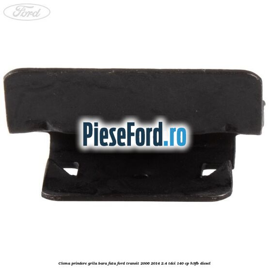 Clema prindere grila bara fata Ford Transit 2006-2014 2.4 TDCi 140 cp Clema prindere grila bara fata Ford Transit 2006-2014 2.4 TDCi 140 cp H9FB diesel