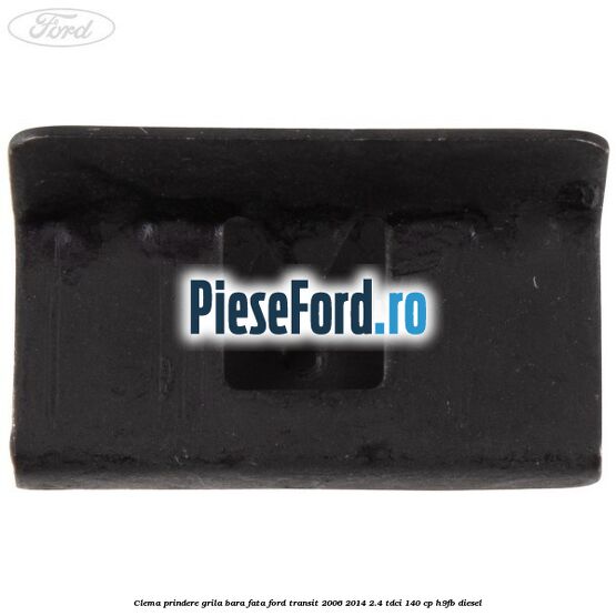 Clema prindere grila bara fata Ford Transit 2006-2014 2.4 TDCi 140 cp Clema prindere grila bara fata Ford Transit 2006-2014 2.4 TDCi 140 cp H9FB diesel