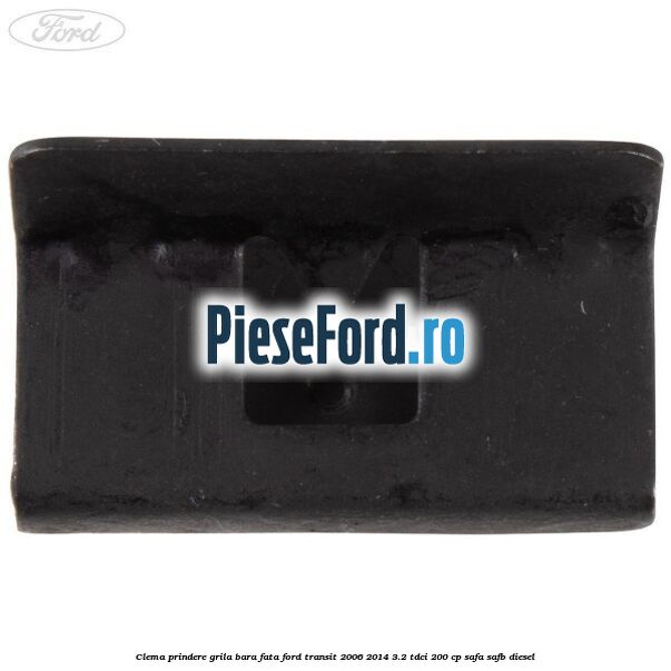 Clema prindere grila bara fata Ford Transit 2006-2014 3.2 TDCi 200 cp SAFA, SAFB diesel