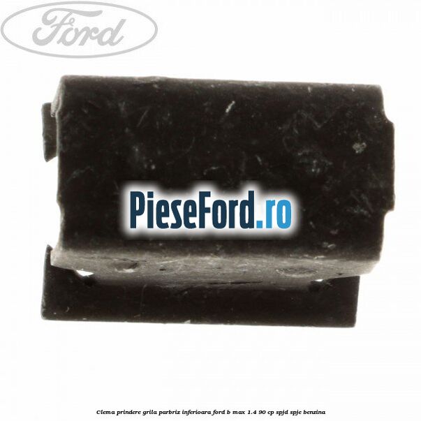 Clema prindere grila parbriz inferioara Ford B-Max 1.4 90 cp SPJD, SPJE benzina