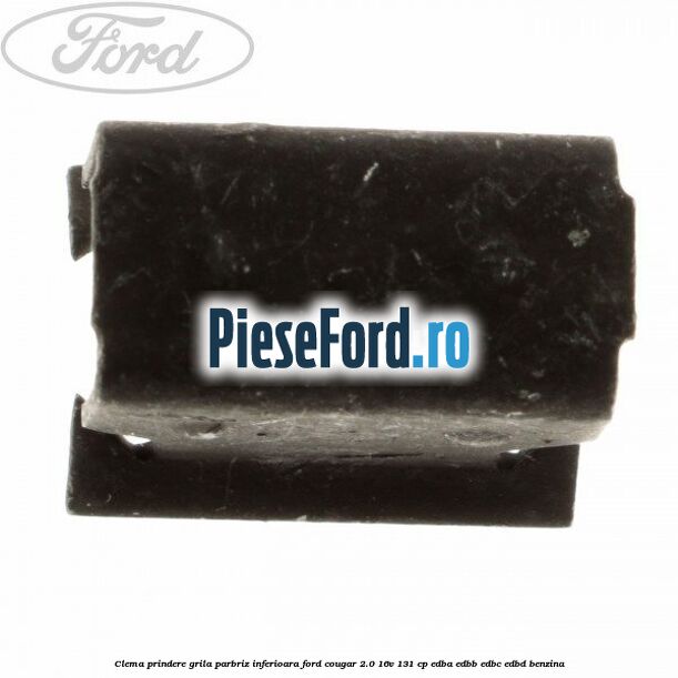 Clema prindere grila parbriz inferioara Ford Cougar 2.0 16V 131 cp EDBA, EDBB, EDBC, EDBD benzina