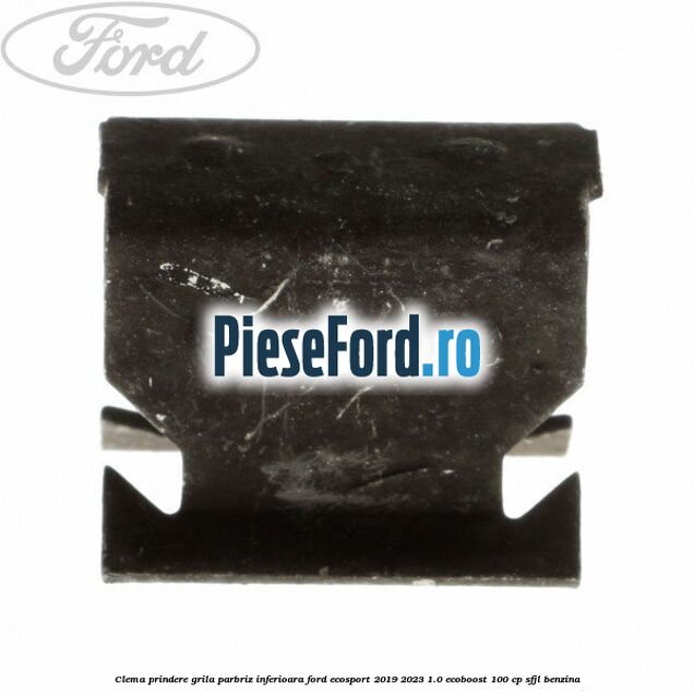Clema prindere grila parbriz inferioara Ford EcoSport 2019-2023 1.0 EcoBoost 100 cp Clema prindere grila parbriz inferioara Ford EcoSport 2019-2023 1.0 EcoBoost 100 cp SFJL benzina