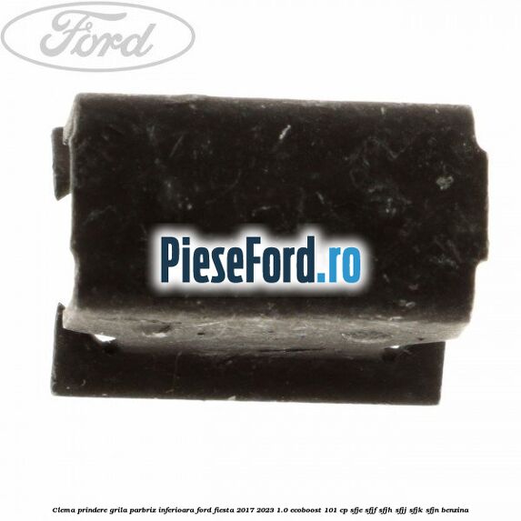 Clema prindere grila parbriz inferioara Ford Fiesta 2017-2023 1.0 EcoBoost 101 cp SFJE, SFJF, SFJH, SFJJ, SFJK, SFJN benzina
