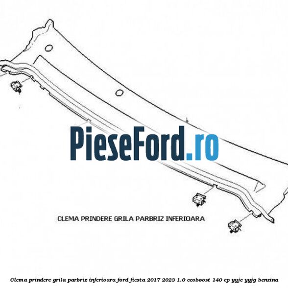 Clema prindere grila parbriz inferioara Ford Fiesta 2017-2023 1.0 EcoBoost 140 cp YYJE, YYJG benzina