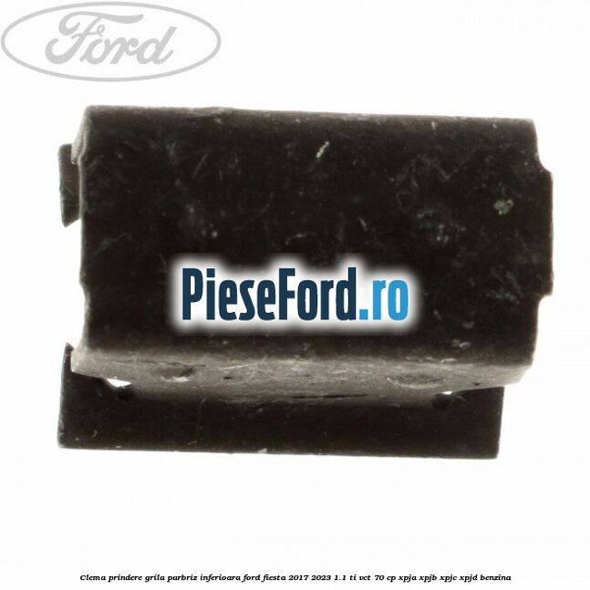 Clema prindere grila parbriz inferioara Ford Fiesta 2017-2023 1.1 Ti-VCT 70 cp XPJA, XPJB, XPJC, XPJD benzina