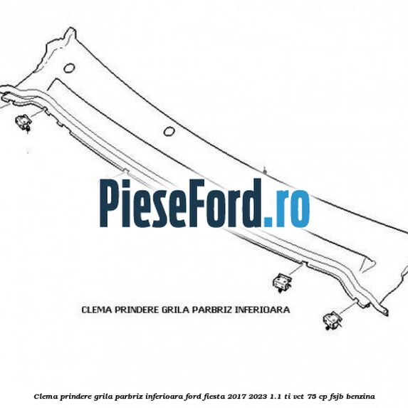 Clema prindere grila parbriz inferioara Ford Fiesta 2017-2023 1.1 Ti-VCT 75 cp FSJB benzina