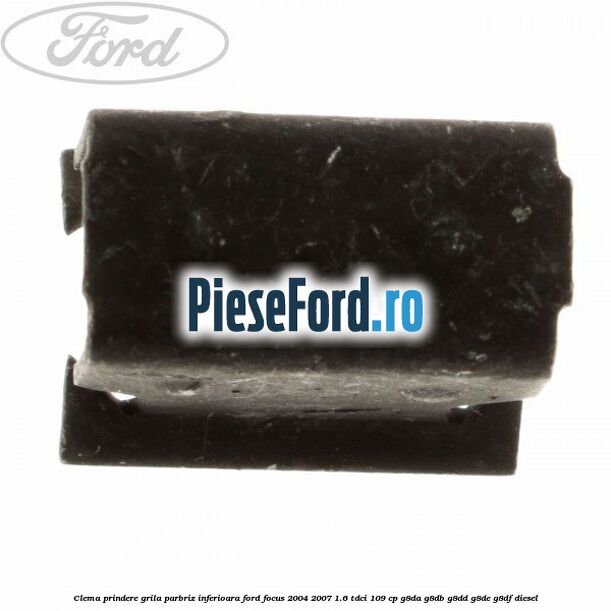 Clema prindere grila parbriz inferioara Ford Focus 2004-2007 1.6 TDCi 109 cp G8DA, G8DB, G8DD, G8DE, G8DF diesel