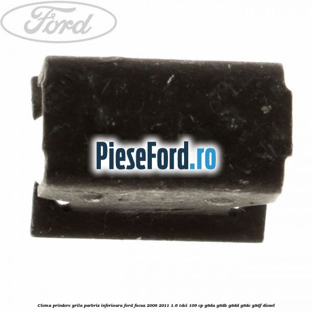 Clema prindere grila parbriz inferioara Ford Focus 2008-2011 1.6 TDCi 109 cp G8DA, G8DB, G8DD, G8DE, G8DF diesel