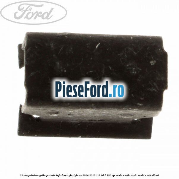 Clema prindere grila parbriz inferioara Ford Focus 2014-2018 1.5 TDCi 120 cp XWDA, XWDB, XWDC, XWDD, XWDE diesel