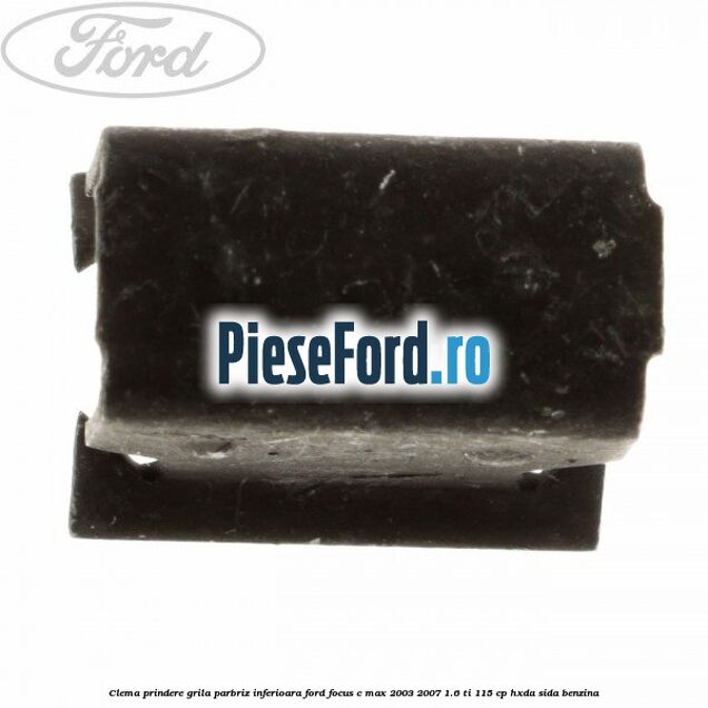 Clema prindere grila parbriz inferioara Ford Focus C-Max 2003-2007 1.6 Ti 115 cp HXDA, SIDA benzina
