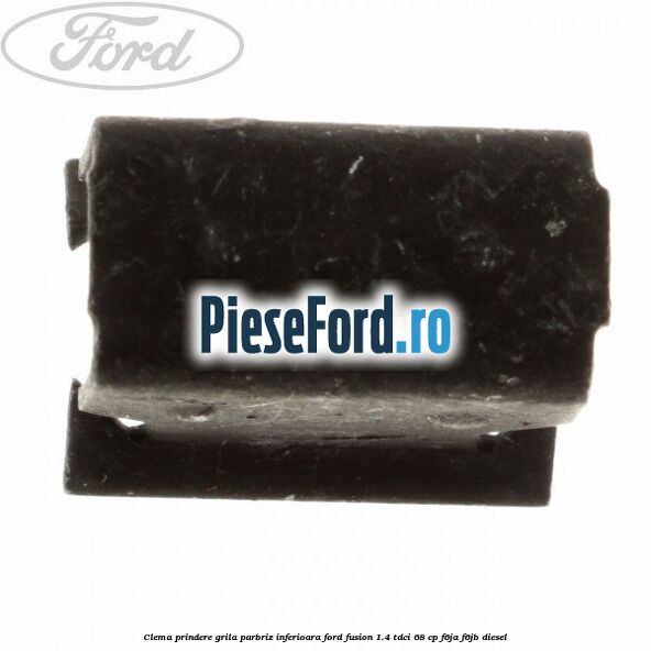 Clema prindere grila parbriz inferioara Ford Fusion 1.4 TDCi 68 cp F6JA, F6JB diesel
